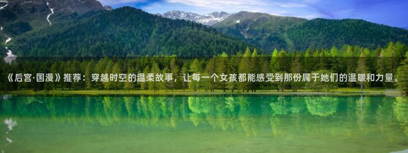 omofun中文官网：《后宫·国漫》推荐：穿越时空的温柔故事，让每一个女孩都能感受到那份属于她们的温暖和力量。