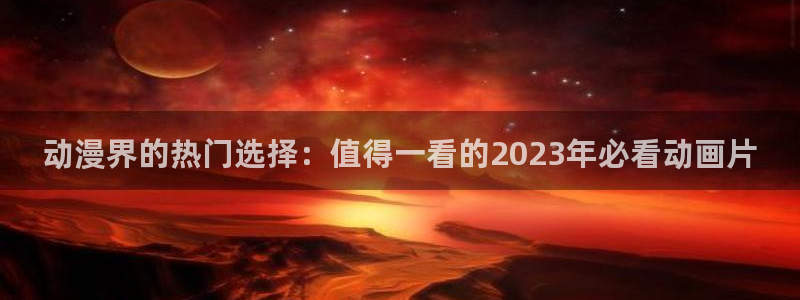 omofun动漫官网网址：动漫界的热门选择：值得一看的2023年必看动画片