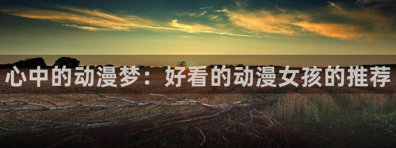 omofun动漫官方版下载：心中的动漫梦：好看的动漫女孩的推荐