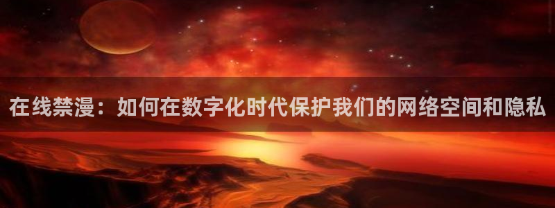 omofun下载app：在线禁漫：如何在数字化时代保护我们的网络空间和隐私