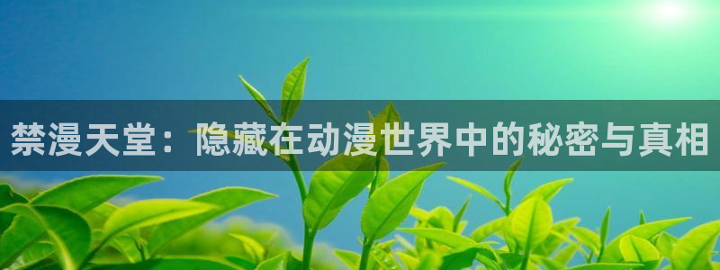omofun动漫网站入口：禁漫天堂：隐藏在动漫世界中的秘密与真相