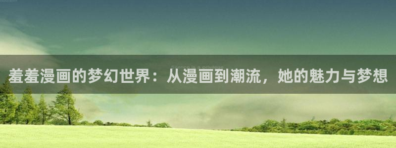 虫虫漫画网址：羞羞漫画的梦幻世界：从漫画到潮流，她的魅力与梦想